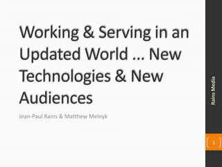 Working & Serving in an Updated World ... New Technologies & New Audiences Jean-Paul Rains & Matthew Melnyk Rains Media 1 