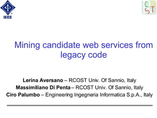 Mining candidate web services from legacy code Lerina Aversano  – RCOST Univ. Of Sannio, Italy Massimiliano Di Penta  – RCOST Univ. Of Sannio, Italy Ciro Palumbo  – Engineering Ingegneria Informatica S.p.A., Italy 