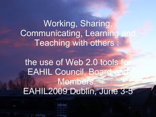 Working, Sharing, Communicating, Learning and Teaching with others :  the use of Web 2.0 tools for EAHIL Council, Board and Members.  EAHIL2009 Dublin, June 3-5 