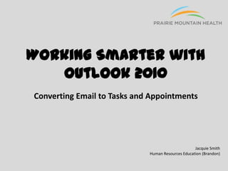 Working Smarter with
Outlook 2010
Converting Email to Tasks and Appointments

Jacquie Smith
Human Resources Education (Brandon)

 
