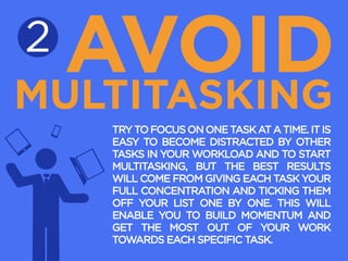 AVOID
MULTITASKING
2

TRY TO FOCUS ON ONE TASK AT A TIME. IT IS
EASY TO BECOME DISTRACTED BY OTHER
TASKS IN YOUR WORKLOAD ...