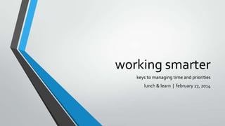 working smarter
keys to managing time and priorities
lunch & learn | february 27, 2014

 
