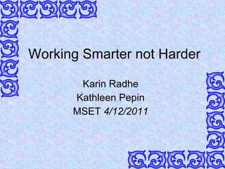 Working Smarter not Harder Karin Radhe Kathleen Pepin MSET  4/12/2011 