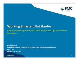 Working Smarter, Not Harder
Working Smarter Not Harder
Business Development and Client Retention Tips for Interlex
Members 



Presented by: 
JoAnne Wakeford, Director of International Business Development
FMC Law
FMC Law
November  9th, 2012
                                                                  1
 