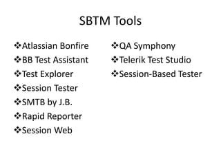 SBTM Tools
Atlassian Bonfire   QA Symphony
BB Test Assistant   Telerik Test Studio
Test Explorer       Session-Based Tester
Session Tester
SMTB by J.B.
Rapid Reporter
Session Web
 
