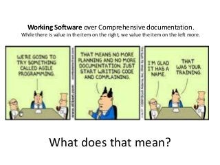 Working Software over Comprehensive documentation.
While there is value in the item on the right, we value the item on the left more.
What does that mean?
 