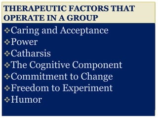 THERAPEUTIC FACTORS THAT
OPERATE IN A GROUP
Caring and Acceptance
Power
Catharsis
The Cognitive Component
Commitment to Change
Freedom to Experiment
Humor
 