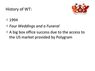 History of WT:
1994
Four Weddings and a Funeral
A big box office success due to the access to
the US market provided by Polygram
 