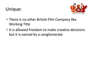Unique:
There is no other British Film Company like
Working Title
It is allowed freedom to make creative decisions
but it is owned by a conglomerate
 