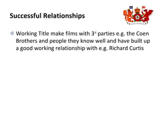 Successful Relationships
Working Title make films with 3rd
parties e.g. the Coen
Brothers and people they know well and have built up
a good working relationship with e.g. Richard Curtis
 