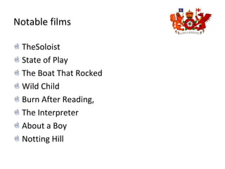 Notable films
TheSoloist
State of Play
The Boat That Rocked
Wild Child
Burn After Reading,
The Interpreter
About a Boy
Notting Hill
 