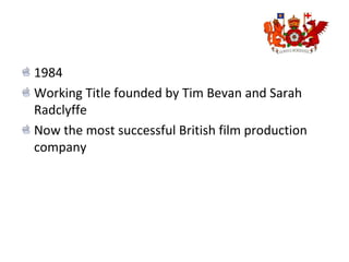 1984
Working Title founded by Tim Bevan and Sarah
Radclyffe
Now the most successful British film production
company
 