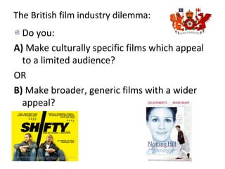 The British film industry dilemma:
Do you:
A) Make culturally specific films which appeal
to a limited audience?
OR
B) Make broader, generic films with a wider
appeal?
 