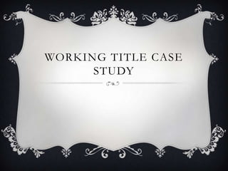WORKING TITLE CASE
      STUDY
 