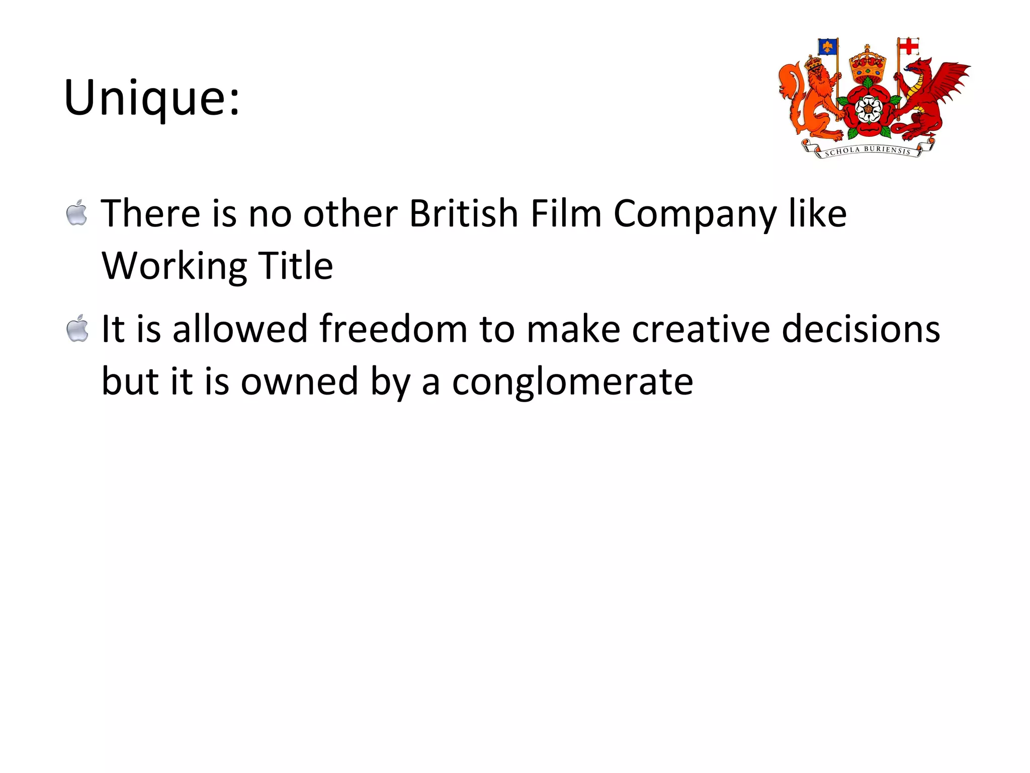Unique: There is no other British Film Company like Working Title It is allowed freedom to make creative decisions but it is owned by a conglomerate 