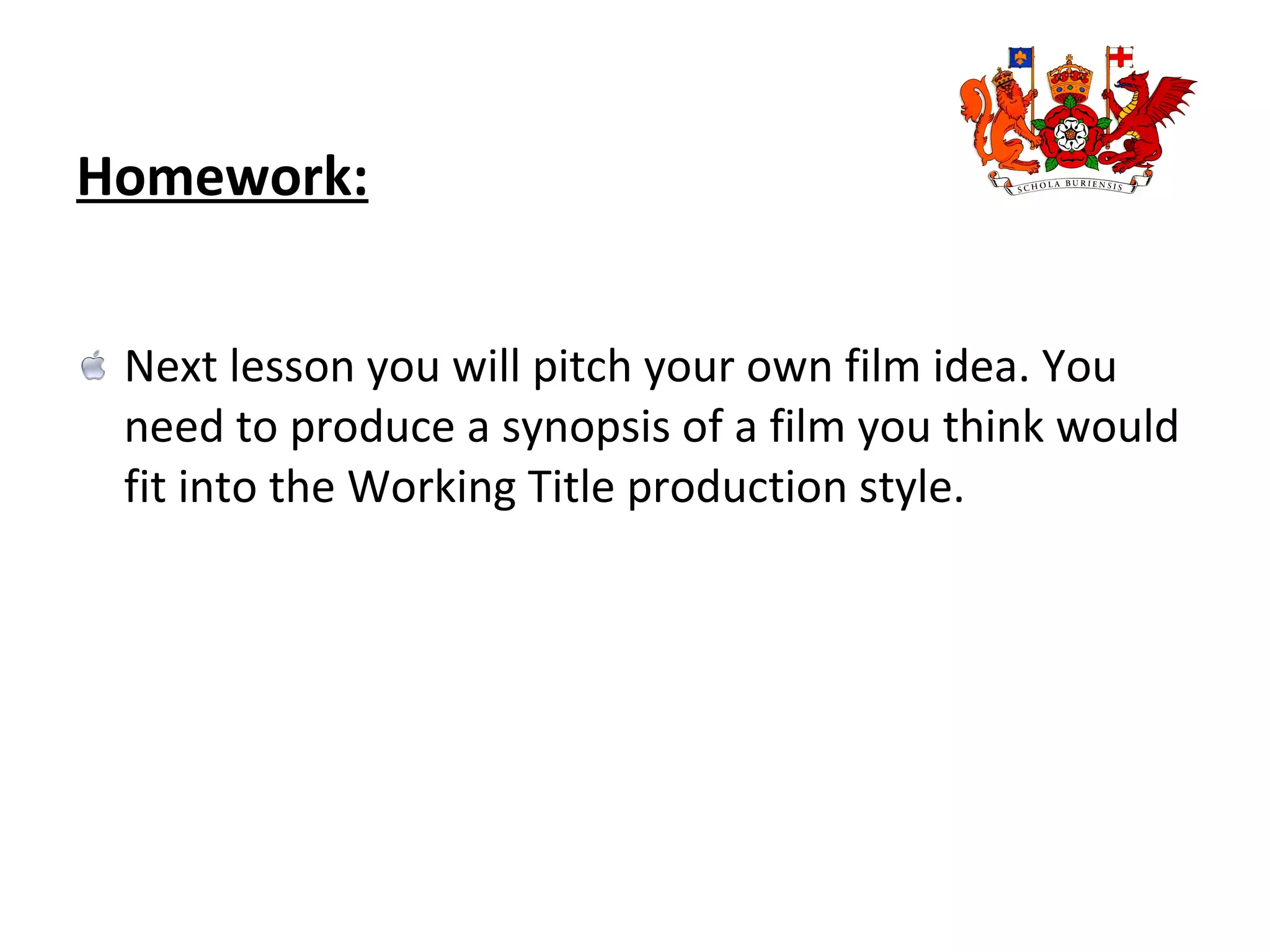 Homework:   Next lesson you will pitch your own film idea. You need to produce a synopsis of a film you think would fit into the Working Title production style.  