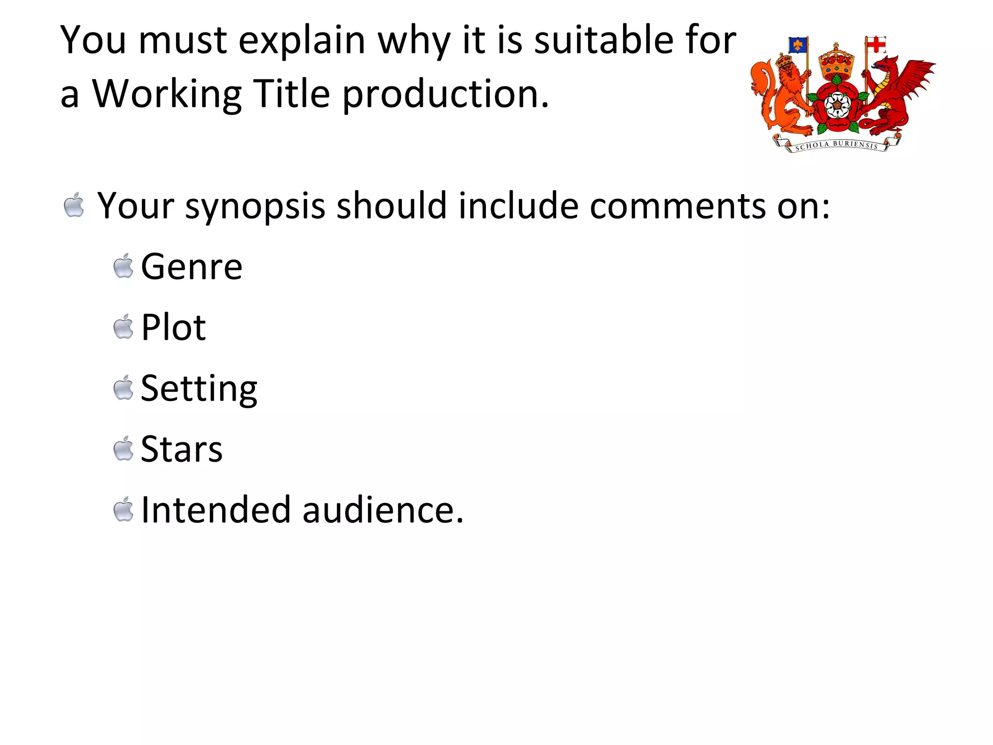 You must explain why it is suitable for a Working Title production.  Your synopsis should include comments on: Genre Plot Setting Stars  Intended audience. 