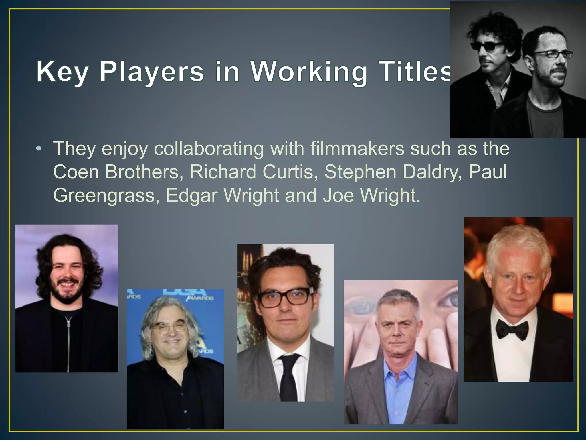• They enjoy collaborating with filmmakers such as the
Coen Brothers, Richard Curtis, Stephen Daldry, Paul
Greengrass, Edgar Wright and Joe Wright.
 