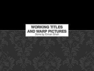 WORKING TITLES 
AND WARP PICTURES 
Done by Eman Shah 
 