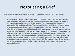 Negotiating a Brief
Are there any potential legal/ethical/regulatory issues with the brief’s proposed product?

•   There ...