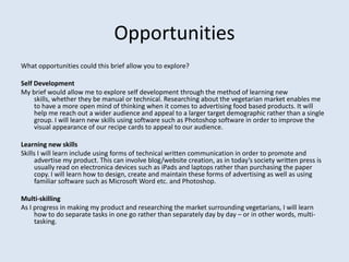 Opportunities
What opportunities could this brief allow you to explore?

Self Development
My brief would allow me to explo...