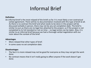 Informal Brief
Definition
An informal brief is the most relaxed of the briefs so far. It is most likely a non contractual
...