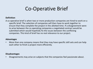 Co-Operative Brief
Definition
A co operative brief is when two or more production companies are hired to work on a
    spe...