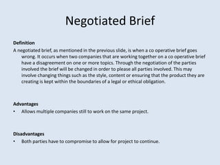 Negotiated Brief
Definition
A negotiated brief, as mentioned in the previous slide, is when a co operative brief goes
    ...