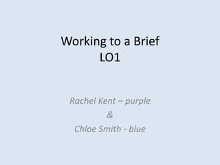 Working to a Brief
      LO1


 Rachel Kent – purple
          &
  Chloe Smith - blue
 
