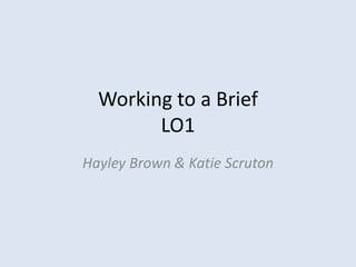 Working to a Brief
LO1
Hayley Brown & Katie Scruton
 