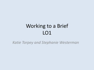 Working to a Brief
LO1
Katie Torpey and Stephanie Westerman
 