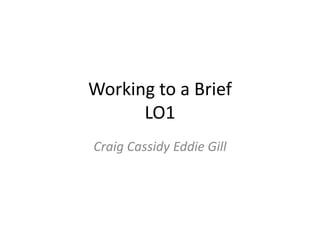Working to a Brief
LO1
Craig Cassidy Eddie Gill
 
