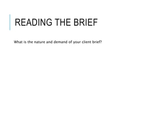 READING THE BRIEF
What is the nature and demand of your client brief?
 