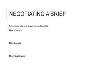 NEGOTIATING A BRIEF
Amendments you have considered to:
The Product
The Budget
The Conditions
 