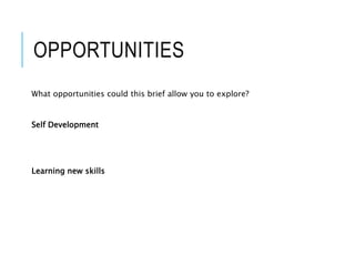 OPPORTUNITIES
What opportunities could this brief allow you to explore?
Self Development
Learning new skills
 