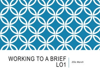 WORKING TO A BRIEF
LO1
Ellie Marsh
 