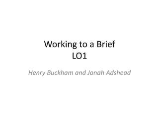 Working to a Brief
LO1
Henry Buckham and Jonah Adshead
 