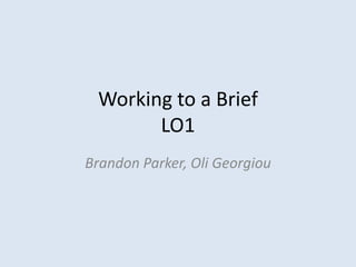 Working to a Brief
       LO1
Brandon Parker, Oli Georgiou
 