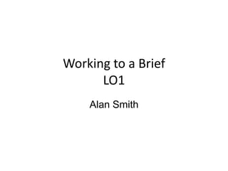Working to a Brief
LO1
Alan Smith
 