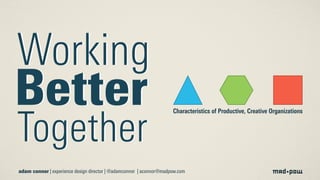Working 
Better 
Together 
Characteristics of Productive, Creative Organizations 
adam connor | experience design director | @adamconnor | aconnor@madpow.com 
 