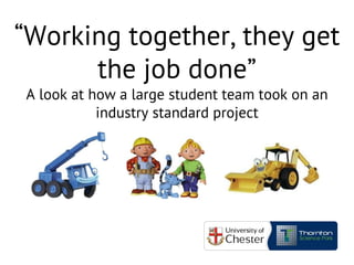 “Working together, they get
the job done”
A look at how a large student team took on an
industry standard project
 