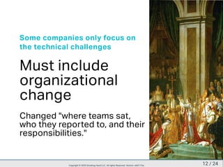 Some companies only focus on
the technical challenges
Must include
organizational
change
Changed "where teams sat,
who they reported to, and their
responsibilities."
12 / 24Copyright © 2020 Smoking Hand LLC. All rights Reserved. Version: a5d177ac
 