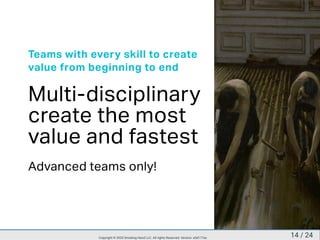 Teams with every skill to create
value from beginning to end
Multi-disciplinary
create the most
value and fastest
Advanced teams only!
14 / 24Copyright © 2020 Smoking Hand LLC. All rights Reserved. Version: a5d177ac
 