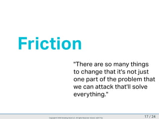 Friction
"There are so many things
to change that it's not just
one part of the problem that
we can attack that'll solve
everything."
17 / 24Copyright © 2020 Smoking Hand LLC. All rights Reserved. Version: a5d177ac
 