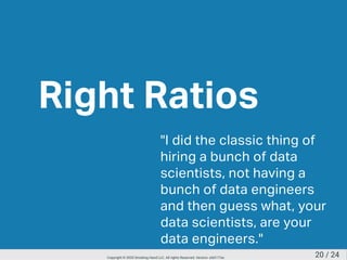 Right Ratios
"I did the classic thing of
hiring a bunch of data
scientists, not having a
bunch of data engineers
and then guess what, your
data scientists, are your
data engineers."
20 / 24Copyright © 2020 Smoking Hand LLC. All rights Reserved. Version: a5d177ac
 