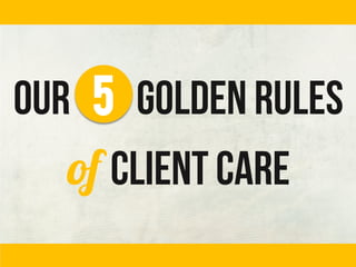 our golden rules
of client care
5
 