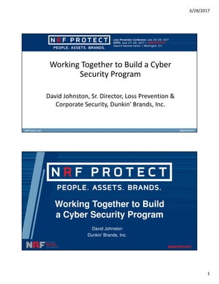 6/28/2017
1
Working Together to Build a Cyber
Security Program
David Johnston, Sr. Director, Loss Prevention &
Corporate Security, Dunkin' Brands, Inc.
Working Together to Build
a Cyber Security Program
David Johnston
Dunkin’ Brands, Inc.
 