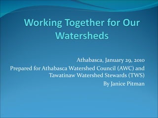 Athabasca, January 29, 2010 Prepared for Athabasca Watershed Council (AWC) and Tawatinaw Watershed Stewards (TWS) By Janice Pitman 