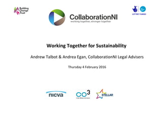 Working Together for Sustainability
Andrew Talbot & Andrea Egan, CollaborationNI Legal Advisers
Thursday 4 February 2016
 