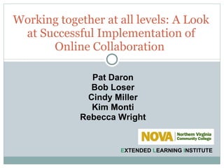 Working together at all levels: A Look at Successful Implementation of Online Collaboration  E XTENDED  L EARNING  I NSTITUTE Pat Daron Bob Loser Cindy Miller Kim Monti Rebecca Wright 